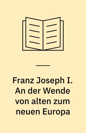 Franz Joseph I. An der Wende von alten zum neuen Europa