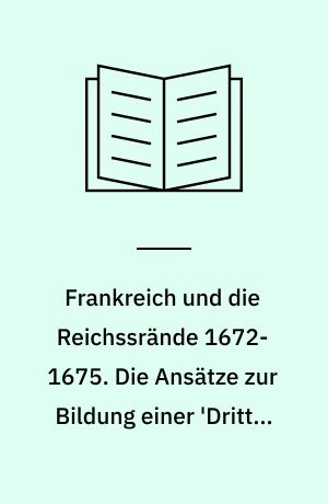 Frankreich und die Reichssrände 1672-1675. Die Ansätze zur Bildung einer 'Dritten Partei' in den Anfangsjahren des Holländischen Krieges