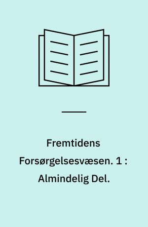 Fremtidens Forsørgelsesvæsen : Oversigt over og Kritik af den samlede Forsørgelseslovgivning samt Betænkning og motiverede Forslag til en systematisk Nyordning. 1 : Almindelig Del.