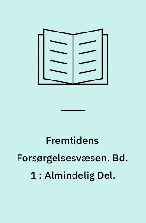 Fremtidens Forsørgelsesvæsen : Oversigt over og Kritik af den samlede Forsørgelseslovgivning samt Betænkning og motiverede Forslag til en systematisk Nyordning. Bd. 1 : Almindelig Del.