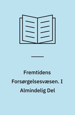 Fremtidens Forsørgelsesvæsen : Oversigt over og Kritik af den samlede Forsørgelseslovgivning samt Betænkning og motiverede Forslag til en systematisk Nyordning. I Almindelig Del