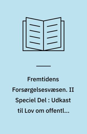Fremtidens Forsørgelsesvæsen : Oversigt over og Kritik af den samlede Forsørgelseslovgivning samt Betænkning og motiverede Forslag til en systematisk Nyordning. II Speciel Del : Udkast til Lov om offentlig Hjælp