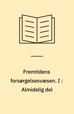 Fremtidens forsørgelsesvæsen : oversigt over og kritik af den samlede forsørgelseslovgivning samt betænkning og motiverede forslag til en systematisk nyordning. I : Almidelig del