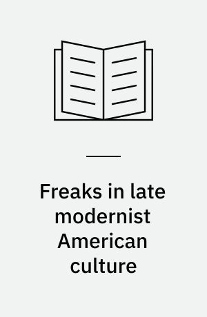 Freaks in late modernist American culture : Nathanael West, Djuna Barnes, Tod Browning, and Carson McCullers