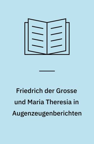 Friedrich der Grosse und Maria Theresia in Augenzeugenberichten