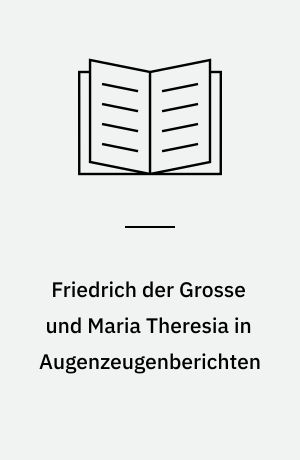 Friedrich der Grosse und Maria Theresia in Augenzeugenberichten