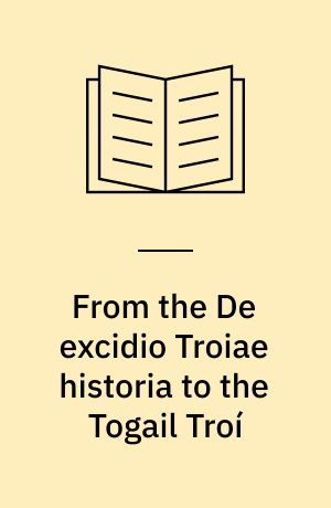 From the De excidio Troiae historia to the Togail Troí : literary-cultural synthesis in a medieval Irish adaptation of Dares' Troy tale