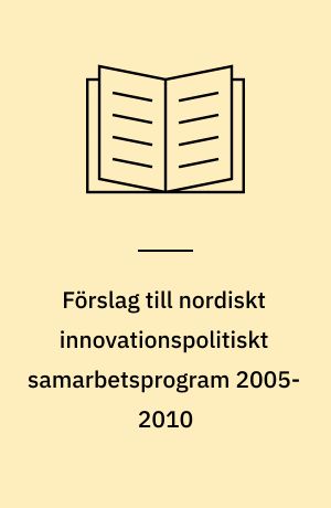 Förslag till nordiskt innovationspolitiskt samarbetsprogram 2005-2010 : nordisk styrka, nationell nytta och global excellence : huvudrapport