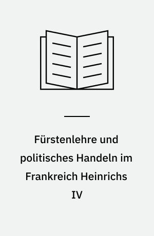 Fürstenlehre und politisches Handeln im Frankreich Heinrichs IV : Untersuchungen über die politischen Denk- und Handlungsformen im Späthumanismus
