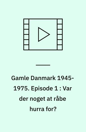 Gamle Danmark 1945-1975 : en krønike om generationen efter krigen. Episode 1 : Var der noget at råbe hurra for? : 1945