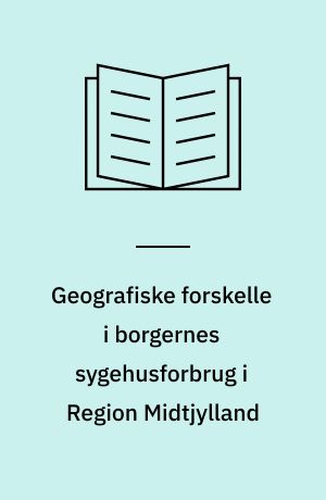Geografiske forskelle i borgernes sygehusforbrug i Region Midtjylland