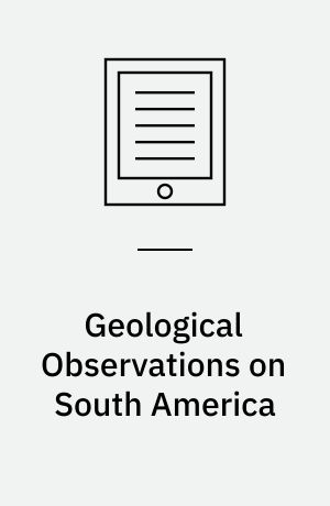 Geological Observations on South America : Being the Third Part of the Geology of the Voyage of the Beagle, under the Command of Capt. Fitzroy, R. N. during the Years 1832 to 1836