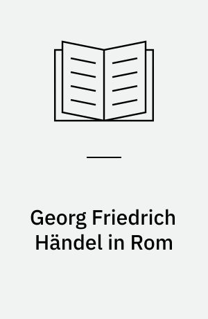 Georg Friedrich Händel in Rom : Beiträge der Internationalen Tagung am Deutschen Historischen Institut in Rom, 17-20 Oktober 2007