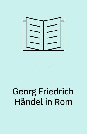 Georg Friedrich Händel in Rom : Beiträge der Internationalen Tagung am Deutschen Historischen Institut in Rom, 17-20 Oktober 2007