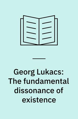 Georg Lukacs: The fundamental dissonance of existence : aesthetics, politics, literature
