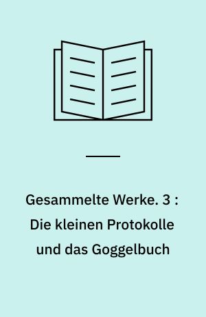 Gesammelte Werke. 3 : Die kleinen Protokolle und das Goggelbuch