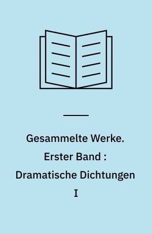 Gesammelte Werke : in fünf Bänden. Erster Band : Dramatische Dichtungen I