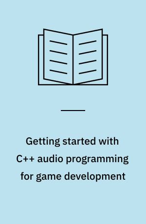 Getting started with C++ audio programming for game development : a hands-on guide to audio programming in game development with the FMOD audio library and toolkit