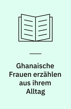 Ghanaische Frauen erzählen aus ihrem Alltag : Problemanalyse aus der Sicht von Frauen eines Dorfes in Nord-Ghana