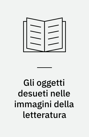 Gli oggetti desueti nelle immagini della letteratura : rovine, reliquie, rarità, robaccia, luoghi inabitati e tesori nascosti