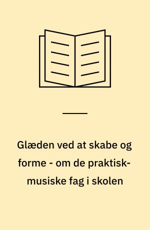 Glæden ved at skabe og forme - om de praktisk-musiske fag i skolen