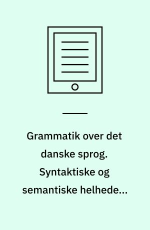 Grammatik over det danske sprog. Syntaktiske og semantiske helheder. Bind 2