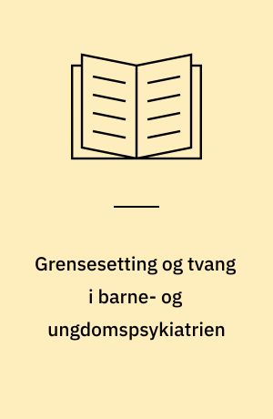 Grensesetting og tvang i barne- og ungdomspsykiatrien : utredning om behov for egne forskrifter vedrørende adgang til bruk av tvangsmidler i barne- og ungdomspsykiatrien