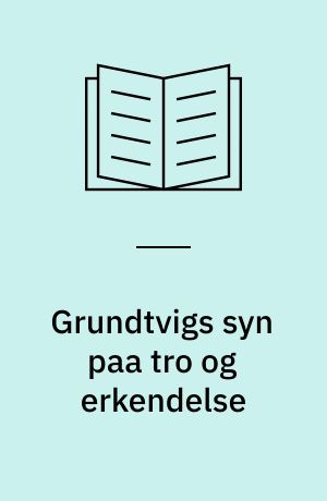 Grundtvigs Syn paa Tro og Erkendelse : Modsigelsens Grundsætning som teologisk Aksiom hos Grundtvig