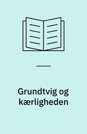 Grundtvig og kærligheden : kærlighedsforståelsen i N.F.S. Grundtvigs prædikener : ph.d.-afhandling