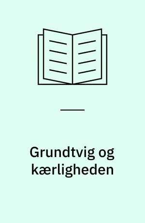 Grundtvig og kærligheden : kærlighedsforståelsen i N.F.S. Grundtvigs prædikener : ph.d.-afhandling