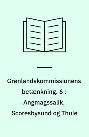 Grønlandskommissionens betænkning. 6 : Angmagssalik, Scoresbysund og Thule