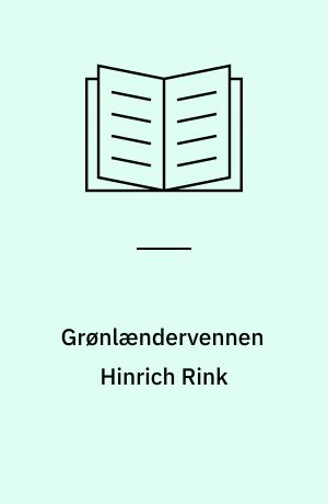 Grønlændervennen Hinrich Rink : videnskabsmand, skribent og grønlandsadministrator