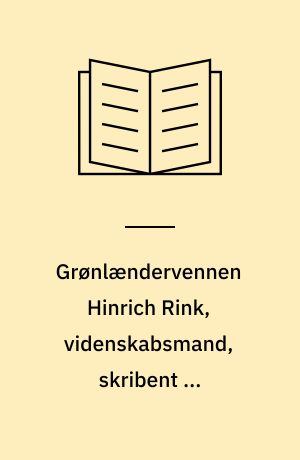 Grønlændervennen Hinrich Rink, videnskabsmand, skribent og grønlandsadministrator : Udg. af Det grønlandske Selskab i anledning af dets 50 års Jubilæum