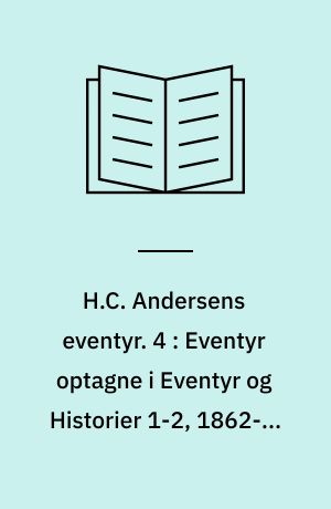 H.C. Andersens eventyr. 4 : Eventyr optagne i Eventyr og Historier 1-2, 1862-63 samt Nye Eventyr og Historier. 2. række 1861-66