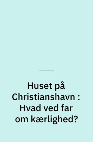 Huset på Christianshavn : Hvad ved far om kærlighed?