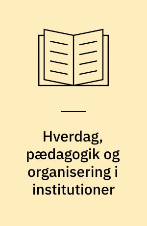 Hverdag, pædagogik og organisering i institutioner