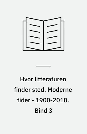 Hvor litteraturen finder sted : bidrag til dansk litteraturs historie. Moderne tider - 1900-2010. Bind 3