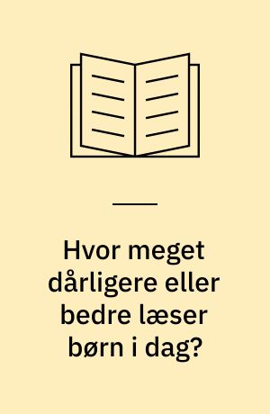 Hvor meget dårligere eller bedre læser børn i dag? : en opgørelse over læseniveauet i 2.-5. klasser for årene 1976-84, sammenstillet med tidligere år