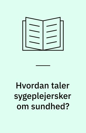 Hvordan taler sygeplejersker om sundhed? : en empirisk undersøgelse og diskursanalyse af sygeplejerskers diskursive ramme for at sætte sundhed i tale