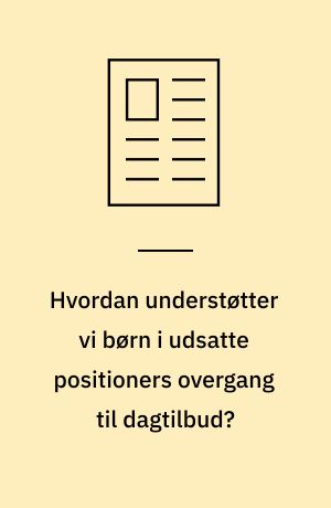Hvordan understøtter vi børn i udsatte positioners overgang til dagtilbud? : et review af policy-rammer og udviklingstiltag i Danmark siden 2017 og en diskussion af potentialer for fremtidig udvikling