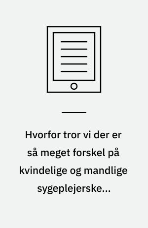 Hvorfor tror vi der er så meget forskel på kvindelige og mandlige sygeplejerskers praktiske handlinger? : et opgør med denne tænkning