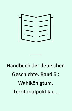 Handbuch der deutschen Geschichte. Band 5 : Wahlkönigtum, Territorialpolitik und Ostbewegung im 13. und 14. Jahrhundert