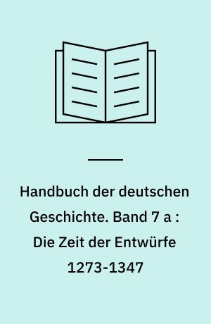 Handbuch der deutschen Geschichte. Band 7 a : Die Zeit der Entwürfe 1273-1347