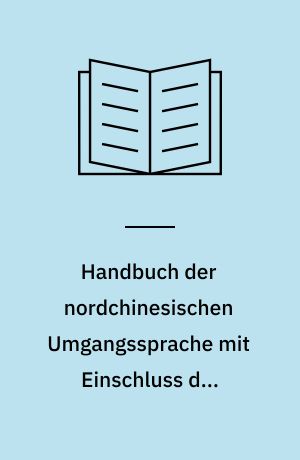 Handbuch der nordchinesischen Umgangssprache mit Einschluss der Anfangsgründe des neuchinesischen officiellen und Briefstils