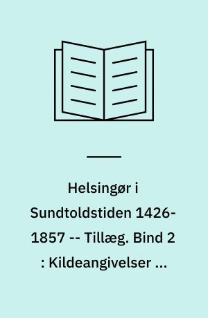 Helsingør i Sundtoldstiden 1426-1857 -- Tillæg. Bind 2 : Kildeangivelser og Noter, samt Fortegnelse over trykte Kilder til Helsingørs Historie