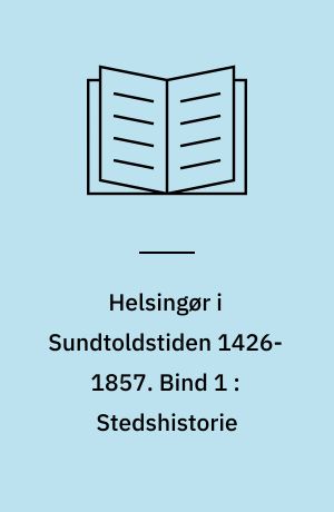 Helsingør i Sundtoldstiden 1426-1857. Bind 1 : Stedshistorie