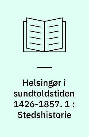 Helsingør i sundtoldstiden 1426-1857. 1 : Stedshistorie