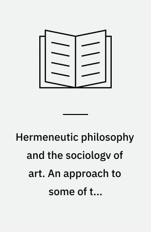 Hermeneutic philosophy and the sociologv of art. An approach to some of the epistemological problems of the sociology of knowledge and the sociology of art and literature
