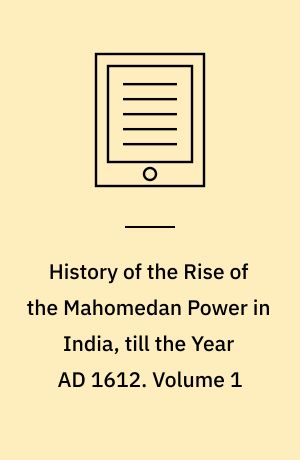 History of the Rise of the Mahomedan Power in India, till the Year AD 1612. Volume 1