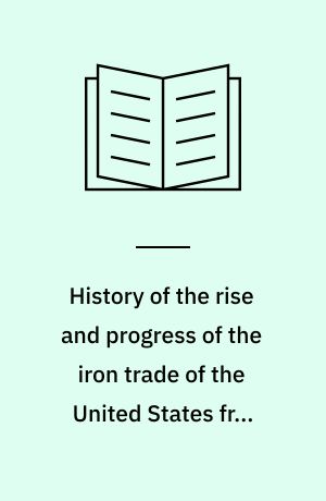 History of the rise and progress of the iron trade of the United States from 1621 to 1857
